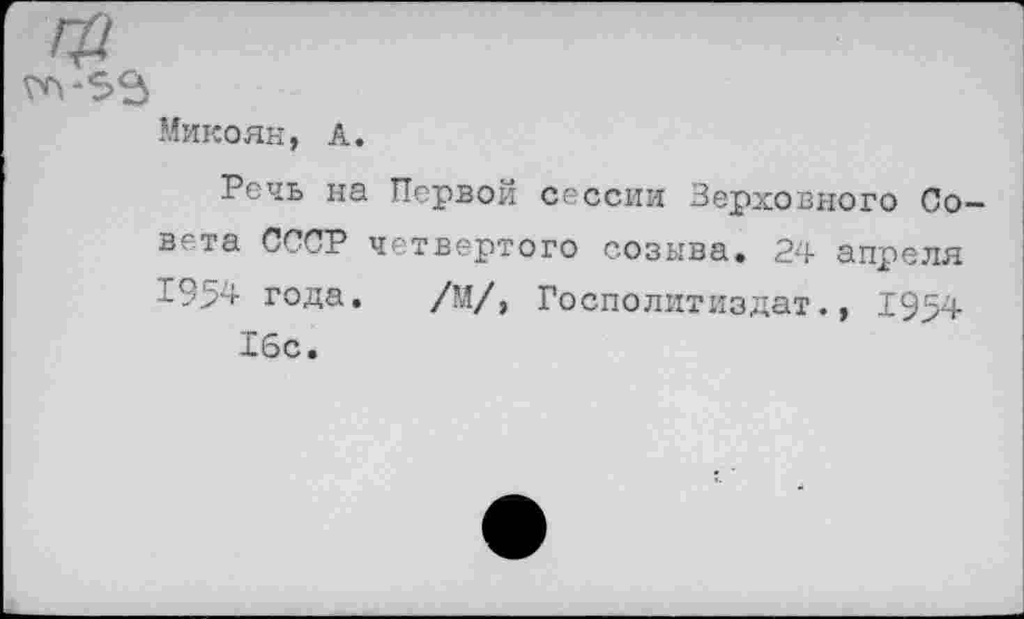 ﻿Микоян, А.
Речь на Первой сессии Верховного Совета СССР четвертого созыва. 24 апреля 1954 года. /М/, Госполитиздат., 1954
16с.